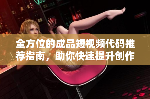 全方位的成品短视频代码推荐指南，助你快速提升创作水平
