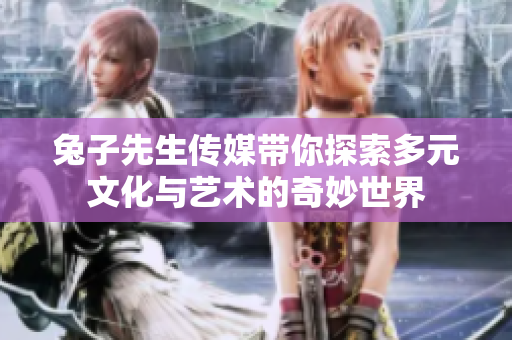 兔子先生传媒带你探索多元文化与艺术的奇妙世界