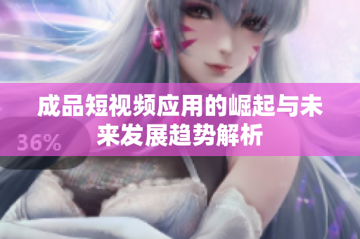成品短视频应用的崛起与未来发展趋势解析