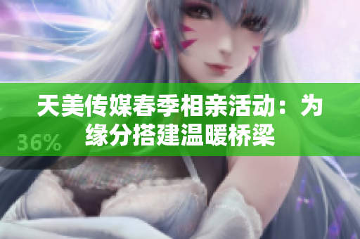 天美传媒春季相亲活动：为缘分搭建温暖桥梁