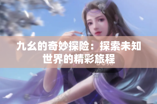 九幺的奇妙探险：探索未知世界的精彩旅程