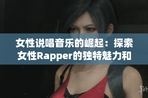 女性说唱音乐的崛起：探索女性Rapper的独特魅力和风格
