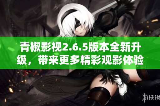青椒影视2.6.5版本全新升级，带来更多精彩观影体验