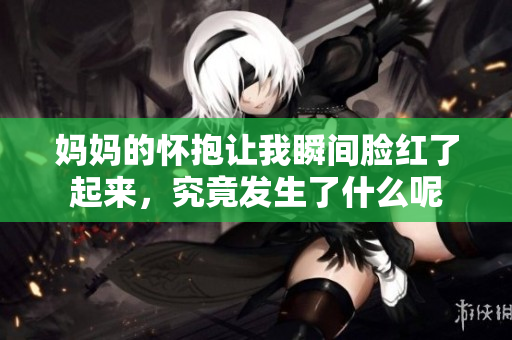 妈妈的怀抱让我瞬间脸红了起来，究竟发生了什么呢