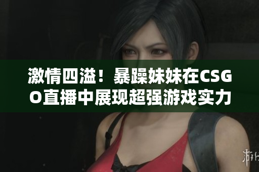 激情四溢！暴躁妹妹在CSGO直播中展现超强游戏实力