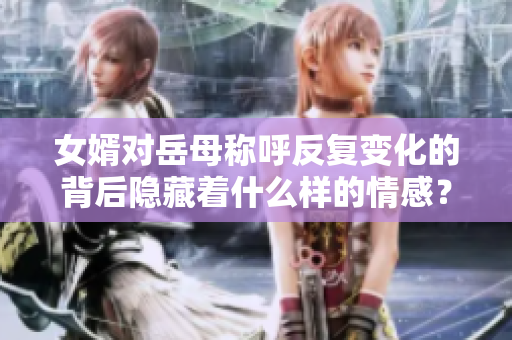 女婿对岳母称呼反复变化的背后隐藏着什么样的情感？