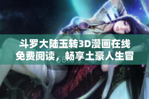 斗罗大陆玉转3D漫画在线免费阅读，畅享土豪人生冒险之旅