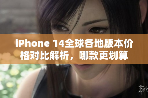 iPhone 14全球各地版本价格对比解析，哪款更划算