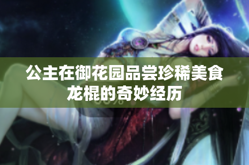 公主在御花园品尝珍稀美食龙棍的奇妙经历