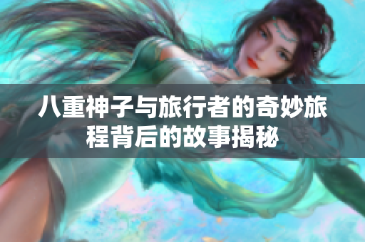 八重神子与旅行者的奇妙旅程背后的故事揭秘