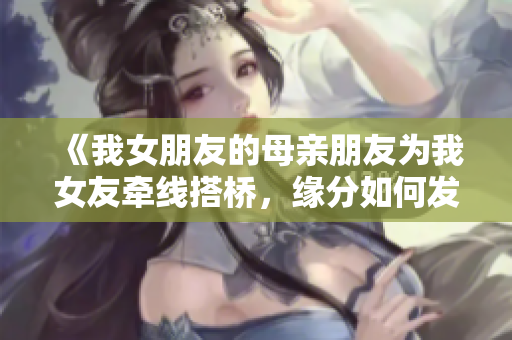 《我女朋友的母亲朋友为我女友牵线搭桥，缘分如何发展》
