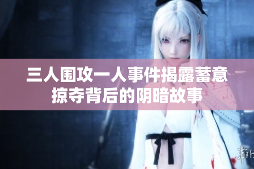 三人围攻一人事件揭露蓄意掠夺背后的阴暗故事