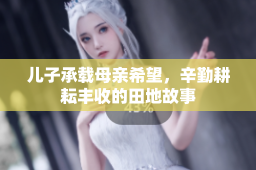 儿子承载母亲希望，辛勤耕耘丰收的田地故事