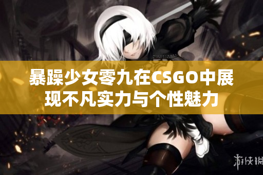 暴躁少女零九在CSGO中展现不凡实力与个性魅力