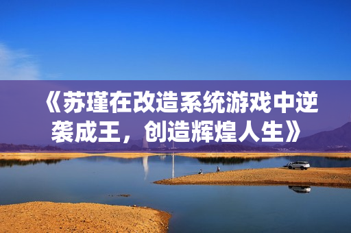 《苏瑾在改造系统游戏中逆袭成王，创造辉煌人生》