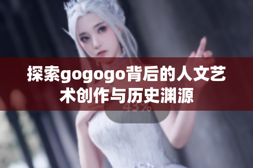 探索gogogo背后的人文艺术创作与历史渊源