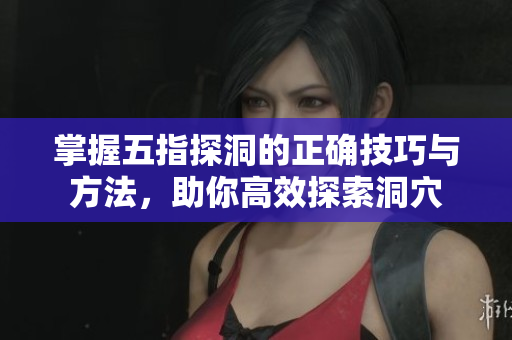 掌握五指探洞的正确技巧与方法，助你高效探索洞穴