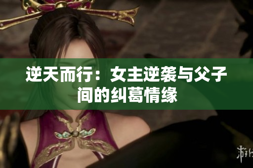 逆天而行：女主逆袭与父子间的纠葛情缘