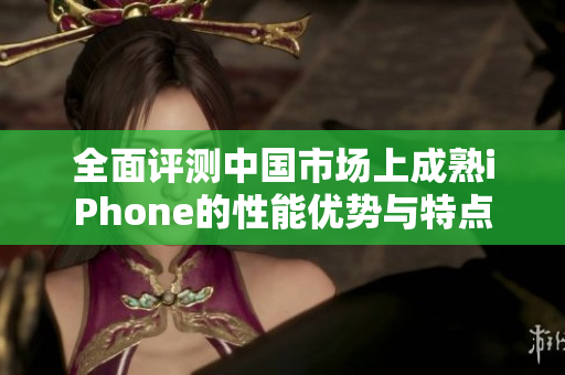 全面评测中国市场上成熟iPhone的性能优势与特点