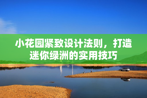 小花园紧致设计法则，打造迷你绿洲的实用技巧