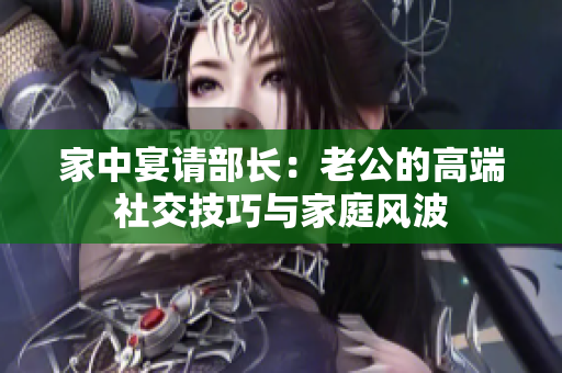 家中宴请部长：老公的高端社交技巧与家庭风波