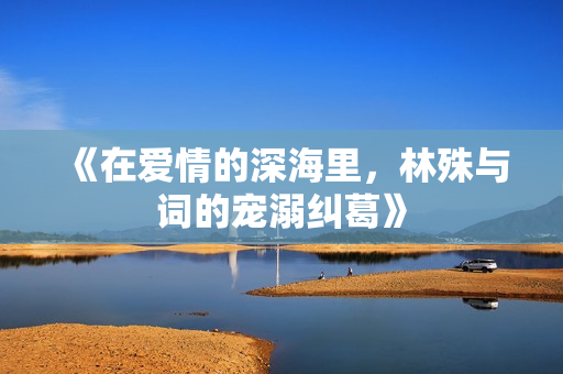《在爱情的深海里，林殊与词的宠溺纠葛》