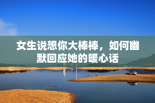 女生说想你大棒棒，如何幽默回应她的暖心话