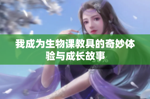 我成为生物课教具的奇妙体验与成长故事