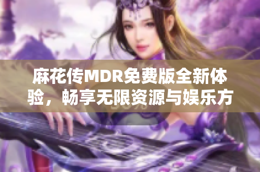 麻花传MDR免费版全新体验，畅享无限资源与娱乐方式