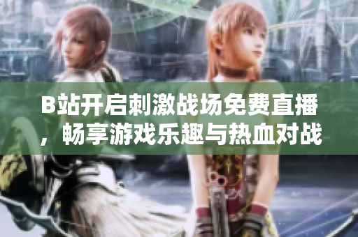 B站开启刺激战场免费直播，畅享游戏乐趣与热血对战