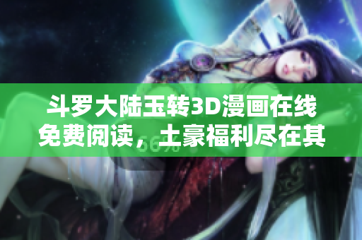 斗罗大陆玉转3D漫画在线免费阅读，土豪福利尽在其中