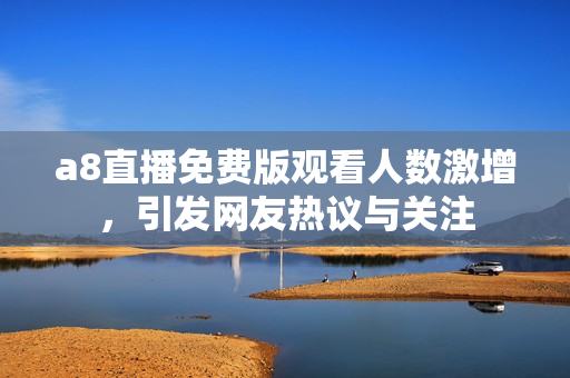 a8直播免费版观看人数激增，引发网友热议与关注