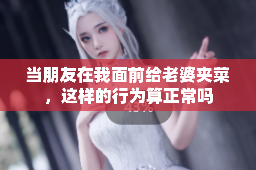 当朋友在我面前给老婆夹菜，这样的行为算正常吗