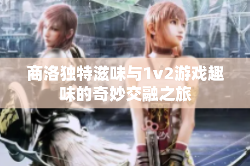 商洛独特滋味与1v2游戏趣味的奇妙交融之旅