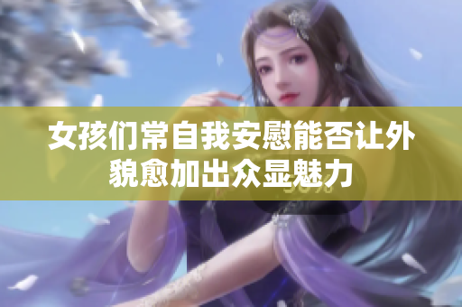 女孩们常自我安慰能否让外貌愈加出众显魅力