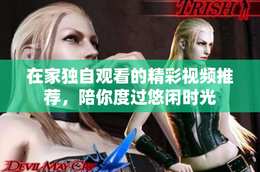 在家独自观看的精彩视频推荐，陪你度过悠闲时光