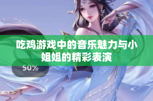 吃鸡游戏中的音乐魅力与小姐姐的精彩表演