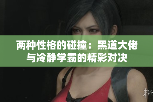 两种性格的碰撞：黑道大佬与冷静学霸的精彩对决