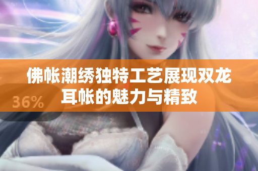 佛帐潮绣独特工艺展现双龙耳帐的魅力与精致