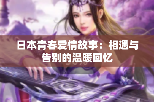 日本青春爱情故事：相遇与告别的温暖回忆