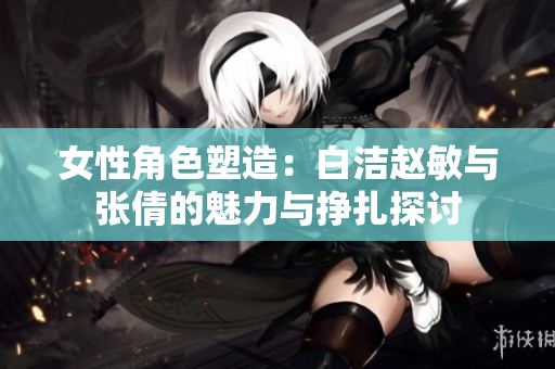 女性角色塑造：白洁赵敏与张倩的魅力与挣扎探讨