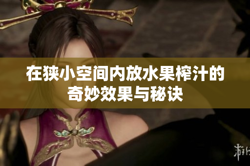 在狭小空间内放水果榨汁的奇妙效果与秘诀