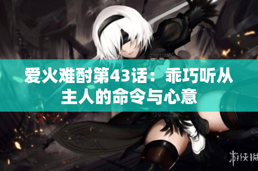爱火难酎第43话：乖巧听从主人的命令与心意
