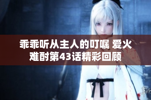 乖乖听从主人的叮嘱 爱火难酎第43话精彩回顾