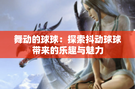 舞动的球球：探索抖动球球带来的乐趣与魅力