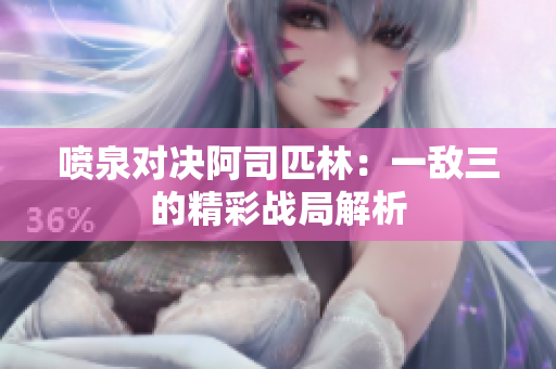 喷泉对决阿司匹林：一敌三的精彩战局解析
