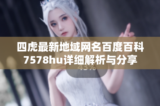四虎最新地域网名百度百科7578hu详细解析与分享