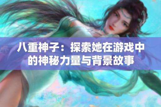 八重神子：探索她在游戏中的神秘力量与背景故事