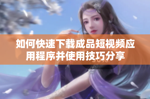 如何快速下载成品短视频应用程序并使用技巧分享