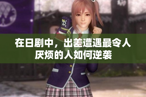 在日剧中，出差遭遇最令人厌烦的人如何逆袭